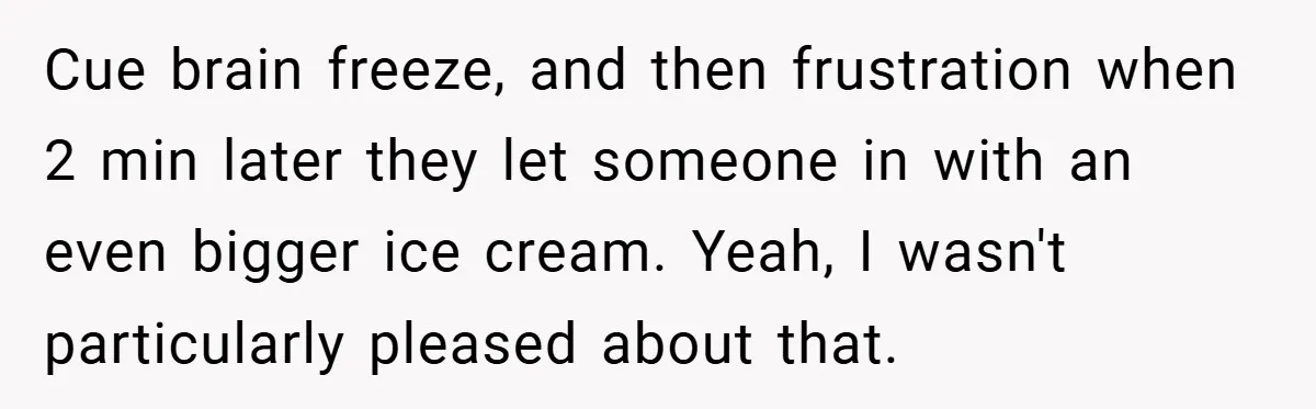 Cue brain freeze, and then frustration when 2 min later they let someone in with an even bigger ice cream. Yeah, I wasn't particularly pleased about that.