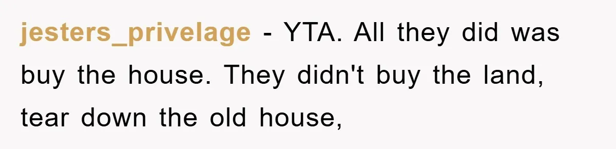 jesters_privelage − YTA. All they did was buy the house. They didn't buy the land, tear down the old house,