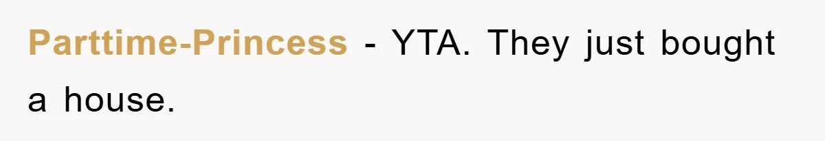 Parttime-Princess − YTA. They just bought a house.