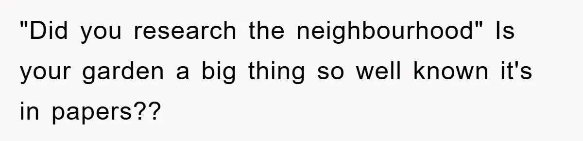 "Did you research the neighbourhood" Is your garden a big thing so well known it's in papers??