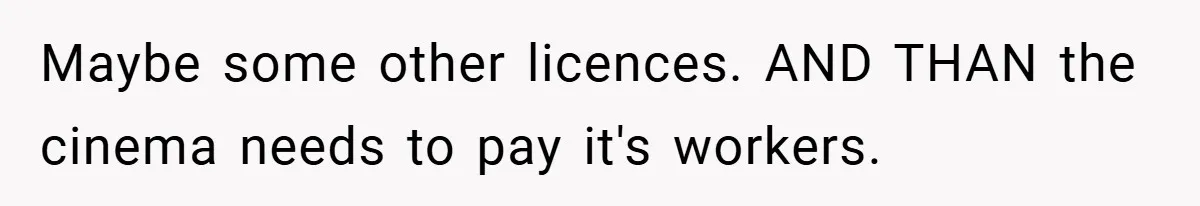 Maybe some other licences. AND THAN the cinema needs to pay it's workers.