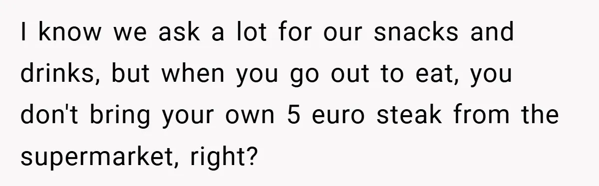 I know we ask a lot for our snacks and drinks, but when you go out to eat, you don't bring your own 5 euro steak from the supermarket, right?