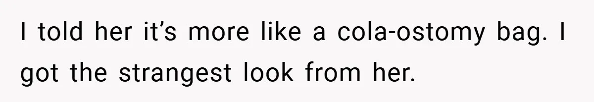 I told her it’s more like a cola-ostomy bag. I got the strangest look from her.