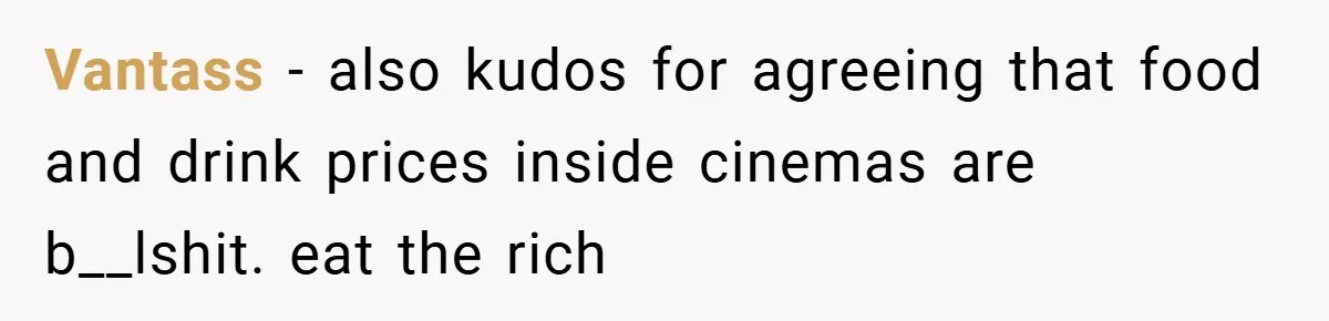 Vantass − also kudos for agreeing that food and drink prices inside cinemas are b__lshit. eat the rich