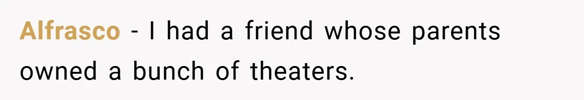 Alfrasco − I had a friend whose parents owned a bunch of theaters.