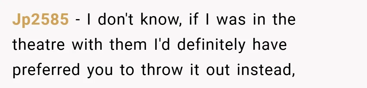 Jp2585 − I don't know, if I was in the theatre with them I'd definitely have preferred you to throw it out instead,