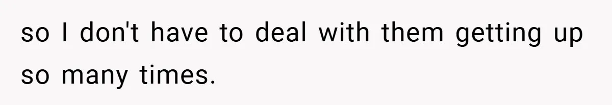 so I don't have to deal with them getting up so many times.