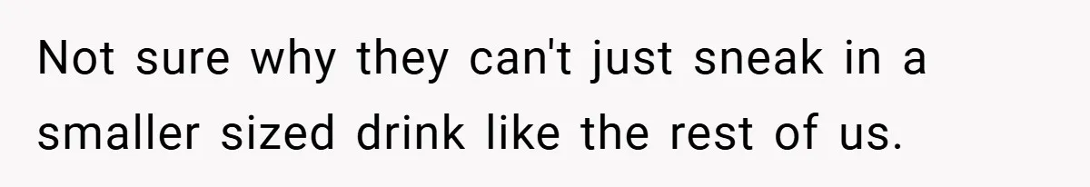 Not sure why they can't just sneak in a smaller sized drink like the rest of us.