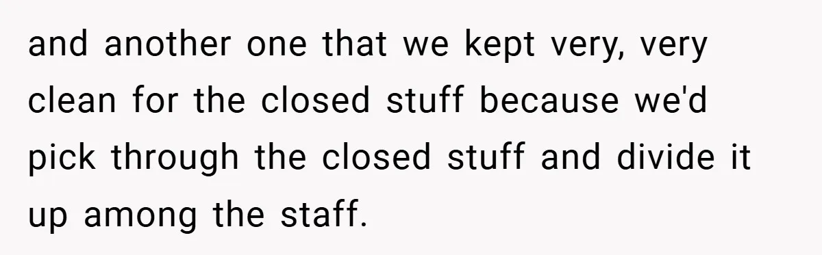 and another one that we kept very, very clean for the closed stuff because we'd pick through the closed stuff and divide it up among the staff.