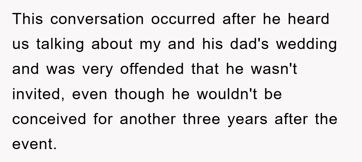 This conversation occurred after he heard us talking about my and his dad's wedding and was very offended that he wasn't invited, even though he wouldn't be conceived for another...