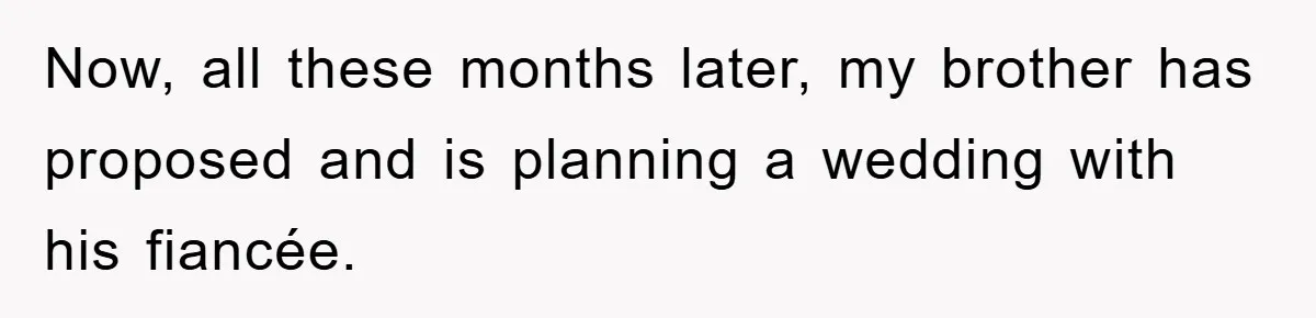 Now, all these months later, my brother has proposed and is planning a wedding with his fiancée.