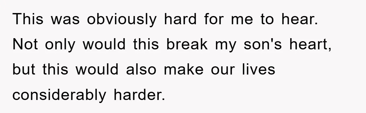This was obviously hard for me to hear. Not only would this break my son's heart, but this would also make our lives considerably harder.