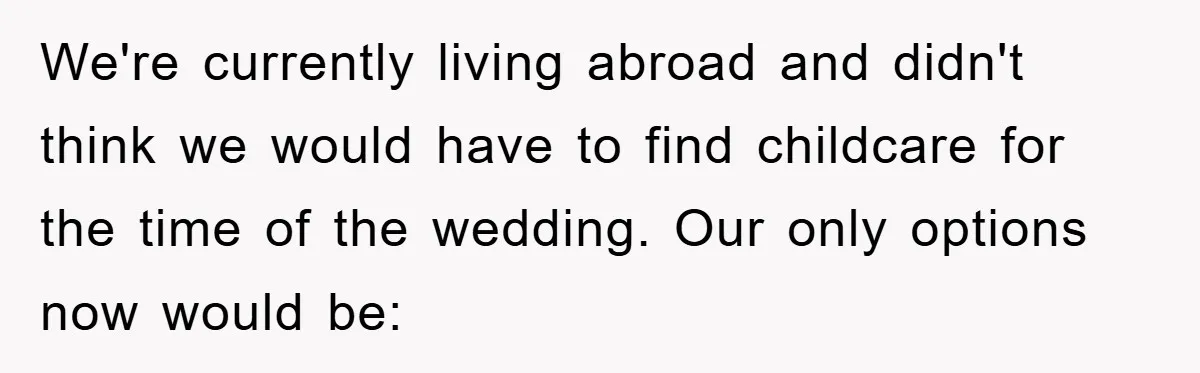 We're currently living abroad and didn't think we would have to find childcare for the time of the wedding. Our only options now would be:
