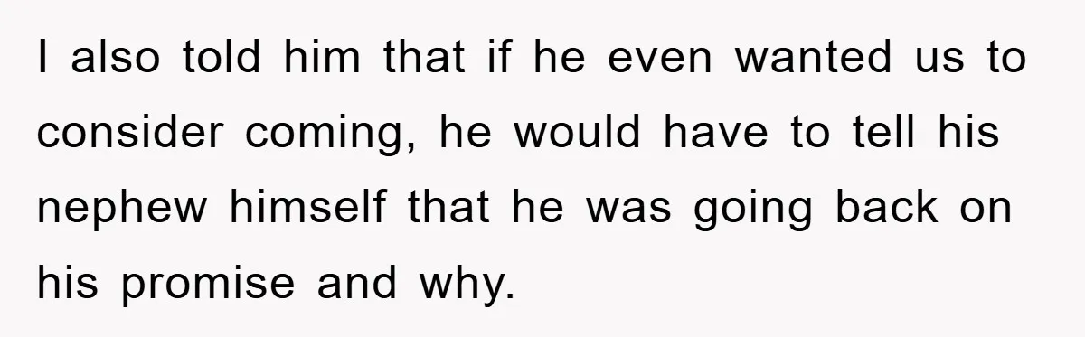 I also told him that if he even wanted us to consider coming, he would have to tell his nephew himself that he was going back on his promise and...