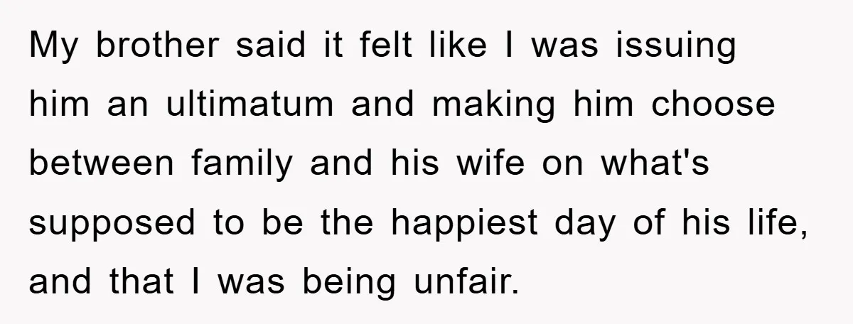 My brother said it felt like I was issuing him an ultimatum and making him choose between family and his wife on what's supposed to be the happiest day of...