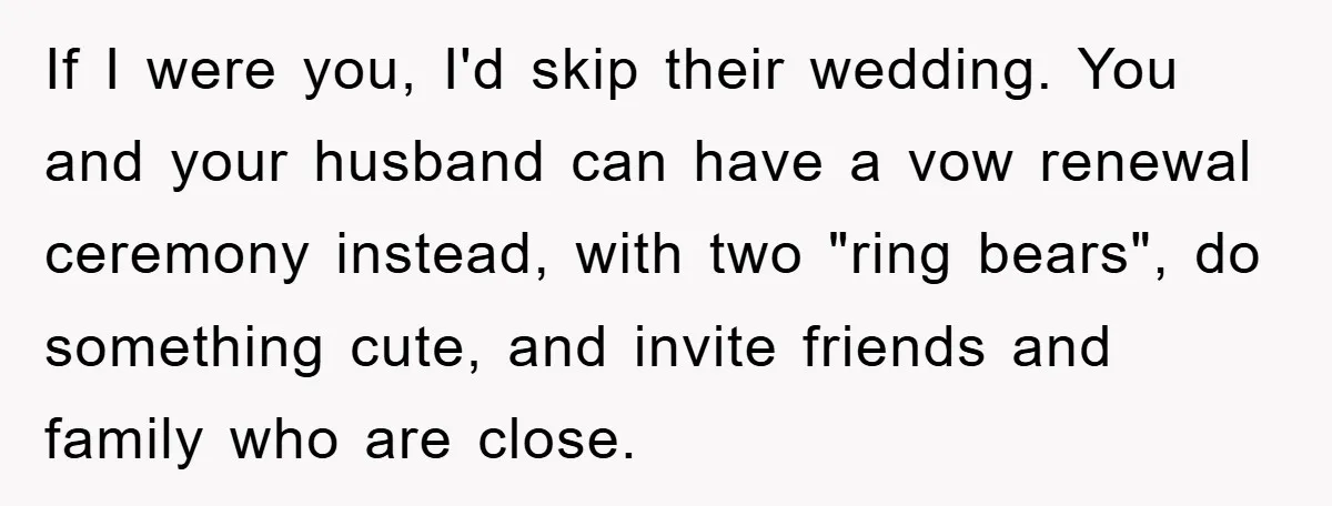 If I were you, I'd skip their wedding. You and your husband can have a vow renewal ceremony instead, with two "ring bears", do something cute, and invite friends and...