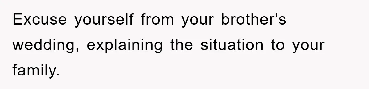 Excuse yourself from your brother's wedding, explaining the situation to your family.