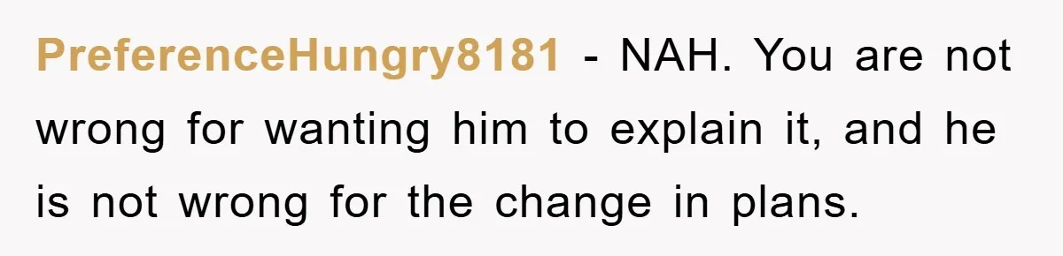 PreferenceHungry8181 − NAH. You are not wrong for wanting him to explain it, and he is not wrong for the change in plans.