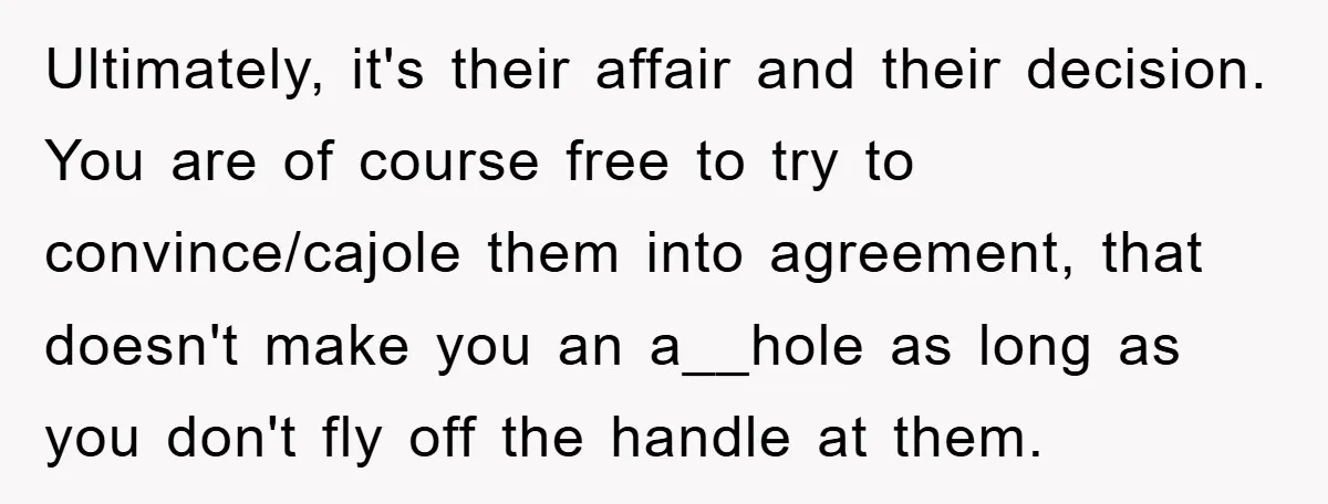 Ultimately, it's their affair and their decision. You are of course free to try to convince/cajole them into agreement, that doesn't make you an a__hole as long as you don't...