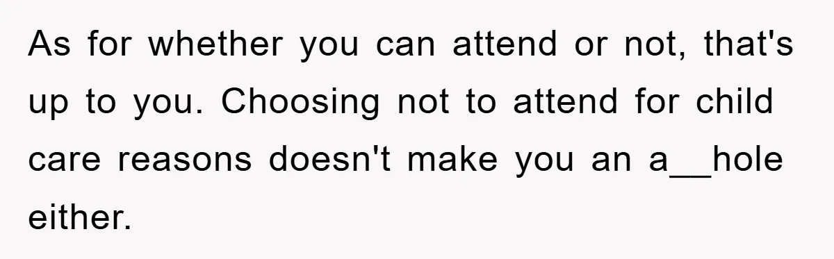 As for whether you can attend or not, that's up to you. Choosing not to attend for child care reasons doesn't make you an a__hole either.