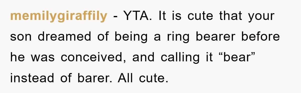 memilygiraffily − YTA. It is cute that your son dreamed of being a ring bearer before he was conceived, and calling it “bear” instead of barer. All cute.