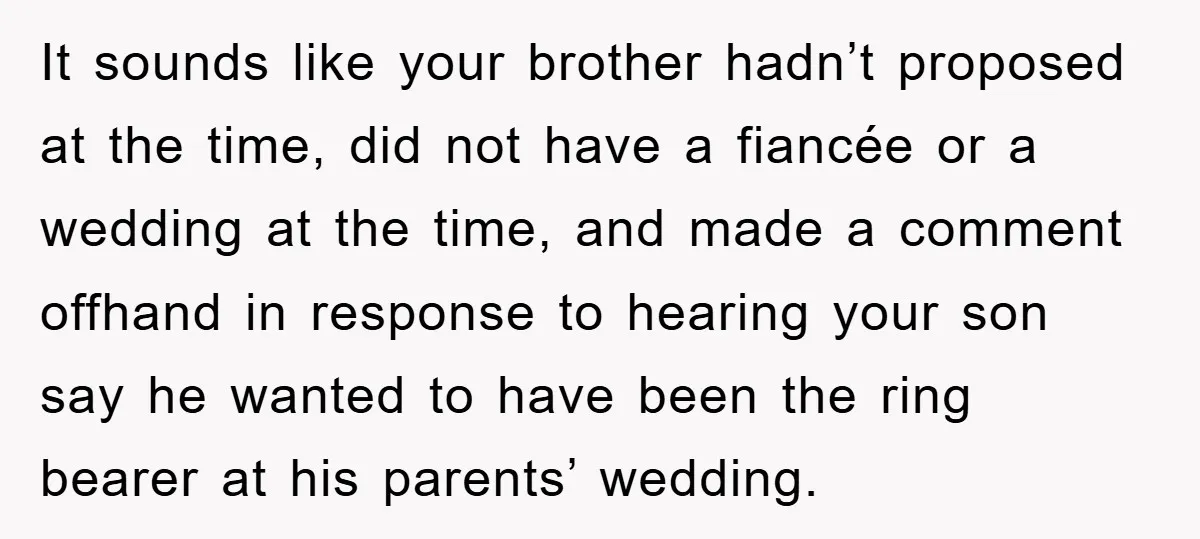 It sounds like your brother hadn’t proposed at the time, did not have a fiancée or a wedding at the time, and made a comment offhand in response to hearing...