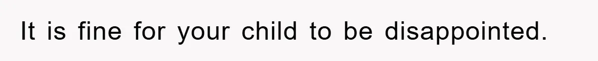 It is fine for your child to be disappointed.