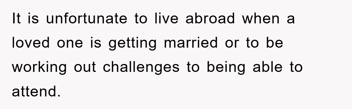 It is unfortunate to live abroad when a loved one is getting married or to be working out challenges to being able to attend.