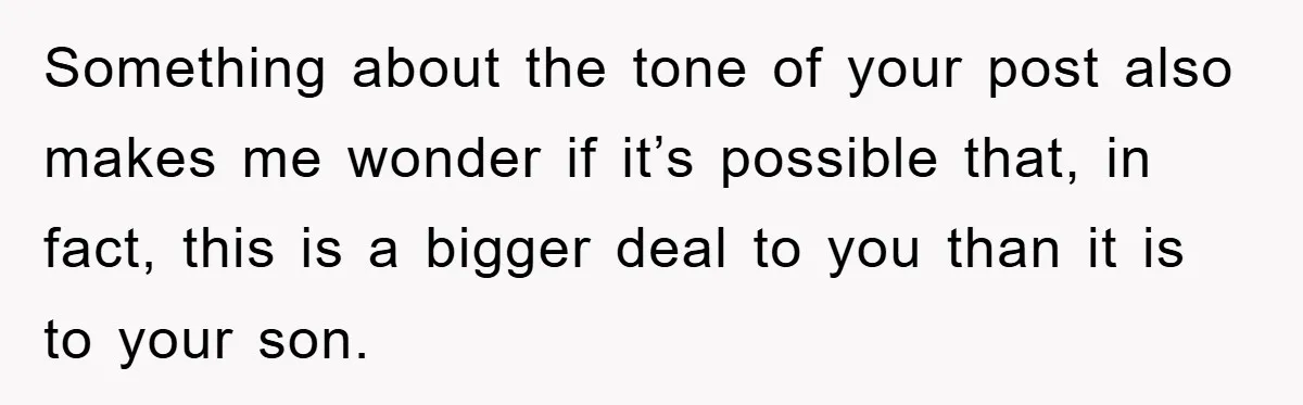 Something about the tone of your post also makes me wonder if it’s possible that, in fact, this is a bigger deal to you than it is to your son.