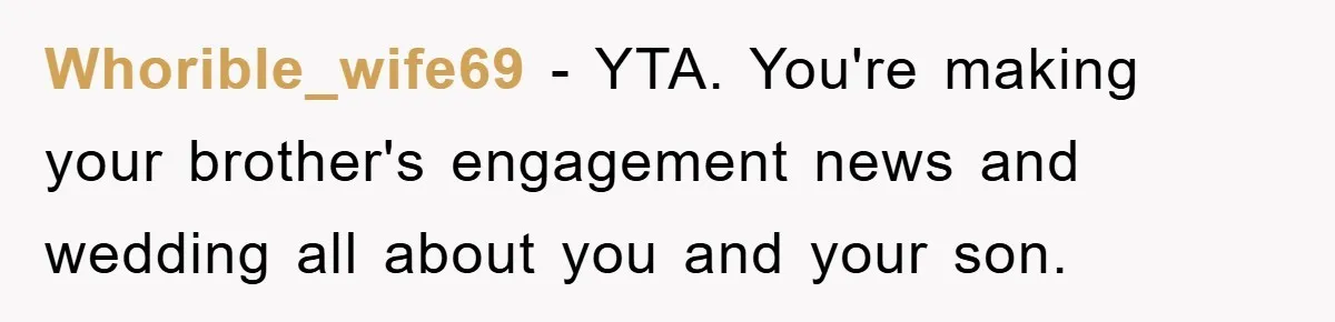 Whorible_wife69 − YTA. You're making your brother's engagement news and wedding all about you and your son.