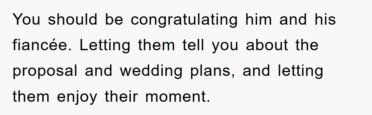 You should be congratulating him and his fiancée. Letting them tell you about the proposal and wedding plans, and letting them enjoy their moment.