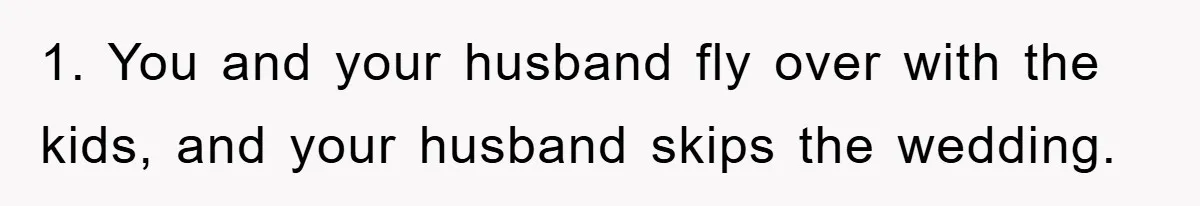 1. You and your husband fly over with the kids, and your husband skips the wedding.