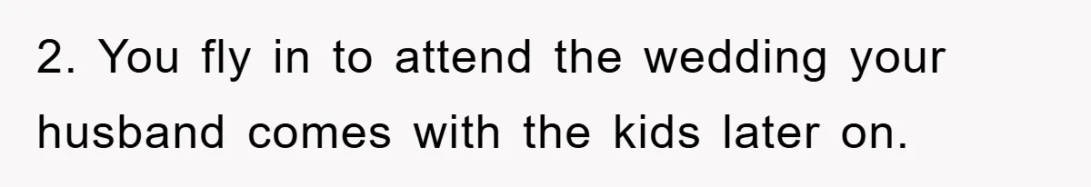 2. You fly in to attend the wedding your husband comes with the kids later on.