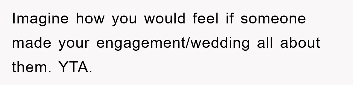 Imagine how you would feel if someone made your engagement/wedding all about them. YTA.