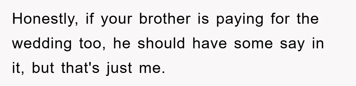 Honestly, if your brother is paying for the wedding too, he should have some say in it, but that's just me.