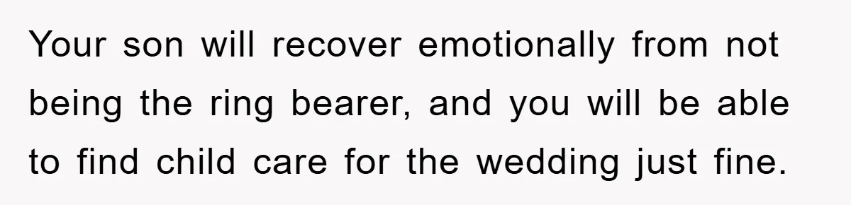 Your son will recover emotionally from not being the ring bearer, and you will be able to find child care for the wedding just fine.