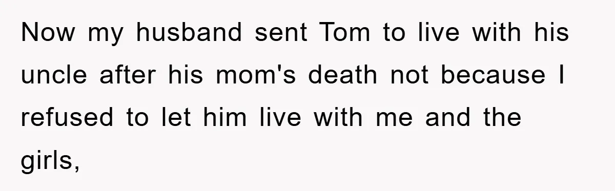Now my husband sent Tom to live with his uncle after his mom's death not because I refused to let him live with me and the girls,