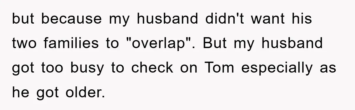 but because my husband didn't want his two families to "overlap". But my husband got too busy to check on Tom especially as he got older.