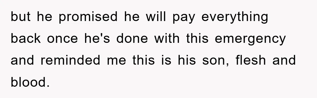 but he promised he will pay everything back once he's done with this emergency and reminded me this is his son, flesh and blood.