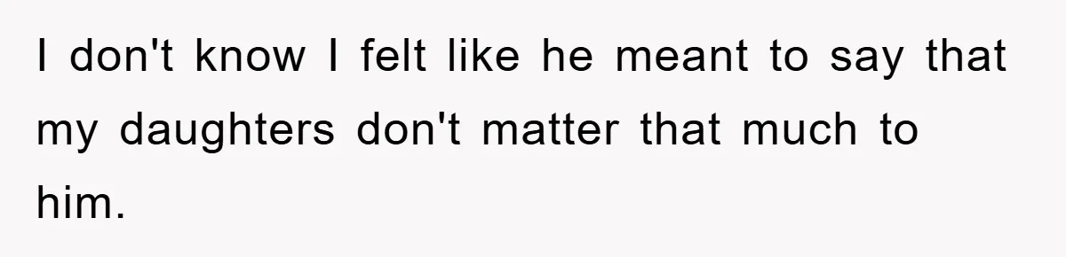 I don't know I felt like he meant to say that my daughters don't matter that much to him.