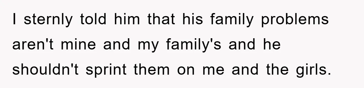 I sternly told him that his family problems aren't mine and my family's and he shouldn't sprint them on me and the girls.