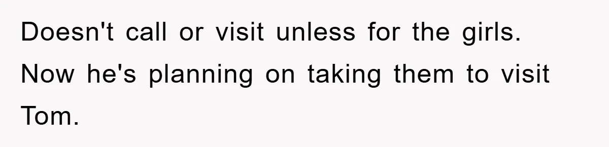 Doesn't call or visit unless for the girls. Now he's planning on taking them to visit Tom.