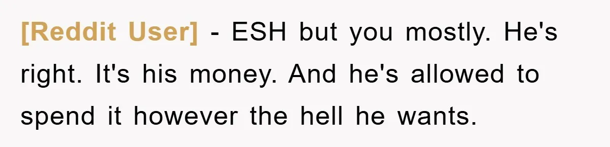[Reddit User] − ESH but you mostly. He's right. It's his money. And he's allowed to spend it however the hell he wants.