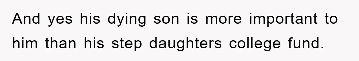 And yes his dying son is more important to him than his step daughters college fund.