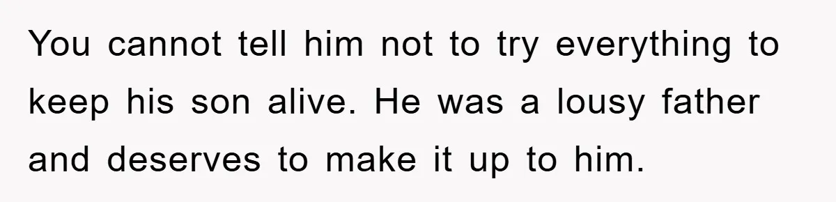 You cannot tell him not to try everything to keep his son alive. He was a lousy father and deserves to make it up to him.