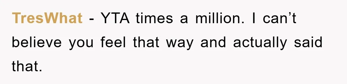 TresWhat − YTA times a million. I can’t believe you feel that way and actually said that.