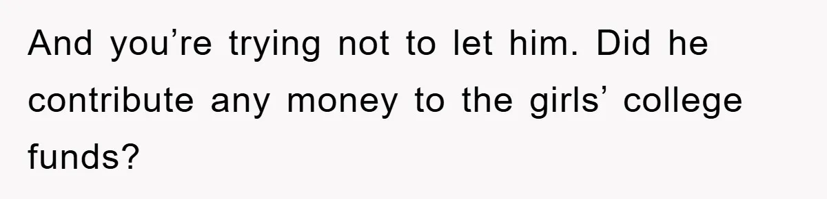 And you’re trying not to let him. Did he contribute any money to the girls’ college funds?