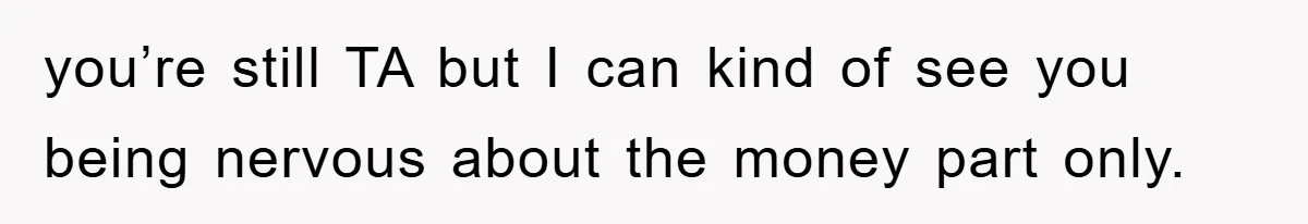 you’re still TA but I can kind of see you being nervous about the money part only.