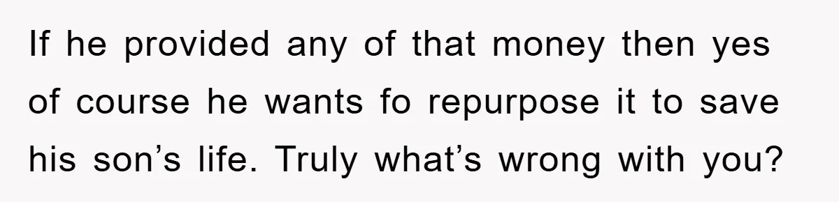 If he provided any of that money then yes of course he wants fo repurpose it to save his son’s life. Truly what’s wrong with you?
