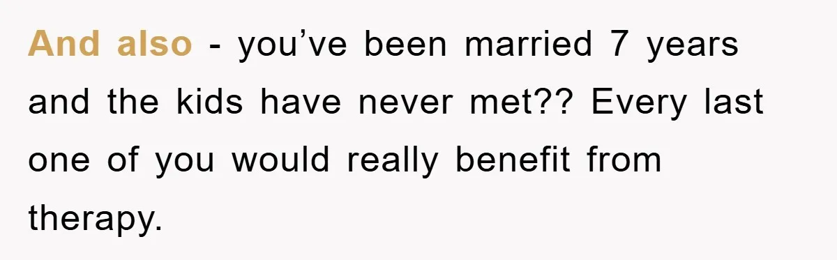 And also - you’ve been married 7 years and the kids have never met?? Every last one of you would really benefit from therapy.